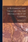 Image for A Rudimentary Treatise On the Metallurgy of Copper