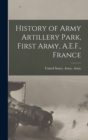 Image for History of Army Artillery Park, First Army, A.E.F., France