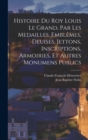 Image for Histoire du roy Louis le Grand, par les medailles, emblemes, deuises, jettons, inscriptions, armoiries, et autres monumens publics