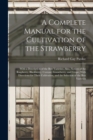 Image for A Complete Manual for the Cultivation of the Strawberry; With a Description of the Best Varieties. Also, Notices of the Raspberry, Blackberry, Currant, Gooseberry, and Grape; With Directions for Their