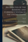 Image for An Analysis of the Banking and Currency System of the United States : Indicating the Cause of the Periodic Panics and Suggesting a Remedy