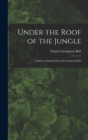 Image for Under the Roof of the Jungle; a Book of Animal Life in the Guiana Wilds