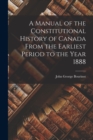 Image for A Manual of the Constitutional History of Canada From the Earliest Period to the Year 1888