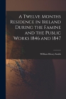 Image for A Twelve Months Residence in Ireland During the Famine and the Public Works 1846 and 1847