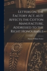Image for Letters on the Factory act, as it Affects the Cotton Manufacture, Addressed to the Right Honourable