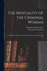 Image for The Mentality of the Criminal Woman; a Comparative Study of the Criminal Woman, the Working Girl, An
