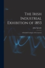 Image for The Irish Industrial Exhibition of 1853 : A Detailed Catalogue of Its Contents