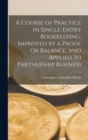Image for A Course of Practice in Single-Entry Bookkeeping, Improved by a Proof Or Balance, and Applied to Partnership Business