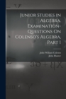Image for Junior Studies in Algebra. Examination-Questions On Colenso&#39;s Algebra, Part 1