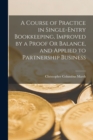 Image for A Course of Practice in Single-Entry Bookkeeping, Improved by a Proof Or Balance, and Applied to Partnership Business