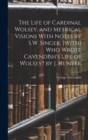 Image for The Life of Cardinal Wolsey, and Metrical Visions With Notes by S.W. Singer. [With] Who Wrote Cavendish&#39;s Life of Wolsey? by J. Hunter