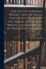 Image for The Life of Cardinal Wolsey, and Metrical Visions With Notes by S.W. Singer. [With] Who Wrote Cavendish&#39;s Life of Wolsey? by J. Hunter