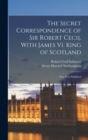 Image for The Secret Correspondence of Sir Robert Cecil With James Vi. King of Scotland : Now First Published