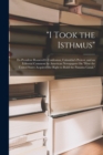 Image for &quot;I Took the Isthmus&quot; : Ex-President Roosevelt&#39;s Confession, Colombia&#39;s Protest, and an Editorial Comment by American Newspapers On &quot;How the United States Acquired the Right to Build the Panama Canal.&quot;