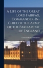 Image for A Life of the Great Lord Fairfax, Commander-In-Chief of the Army of the Parliament of England