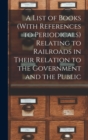 Image for A List of Books (With References to Periodicals) Relating to Railroads in Their Relation to the Government and the Public