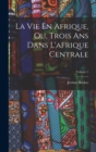 Image for La Vie En Afrique, Ou, Trois Ans Dans L&#39;afrique Centrale; Volume 1