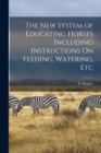 Image for The New System of Educating Horses Including Instructions On Feeding, Watering, Etc