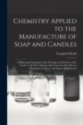 Image for Chemistry Applied to the Manufacture of Soap and Candles : A Thorough Exposition of the Principles and Practice of the Trade, in All Their Minutiæ, Basd Upon the Most Recent Discoveries in Science and