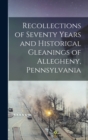 Image for Recollections of Seventy Years and Historical Gleanings of Allegheny, Pennsylvania