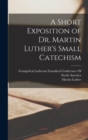 Image for A Short Exposition of Dr. Martin Luther&#39;s Small Catechism