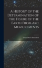 Image for A History of the Determination of the Figure of the Earth From Arc Measurements
