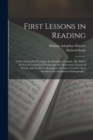 Image for First Lessons in Reading : A New Method of Teaching the Reading of English, [By Which the Ear Is Trained to Discriminate the Elementary Sounds of Words, and the Eye to Recognize the Signs Used for The