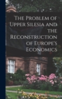 Image for The Problem of Upper Silesia and the Reconstruction of Europe&#39;s Economics