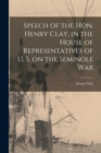 Image for Speech of the Hon. Henry Clay, in the House of Representatives of U. S. on the Seminole War