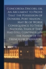 Image for Concordia Discors, or, An Argument to Prove That the Possession of Dunkirk, Port Mahon ... may be of Worse Consequence to These Nations, Than if They had Still Continued in the Hands of the French or 