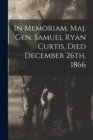 Image for In Memoriam. Maj. Gen. Samuel Ryan Curtis. Died December 26th, 1866
