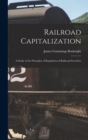 Image for Railroad Capitalization; a Study of the Principles of Regulation of Railroad Securities