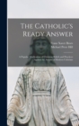 Image for The Catholic&#39;s Ready Answer : A Popular Vindication of Christian Beliefs and Practices Against the Attacks of Modern Criticism
