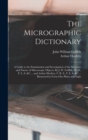 Image for The Micrographic Dictionary; a Guide to the Examination and Investigation of the Structure and Nature of Microscopic Objects. By J. W. Griffith, M. D., F. L. S. &amp;c ... and Arthur Henfrey, F. R. S., F.