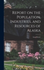 Image for Report on the Population, Industries, and Resources of Alaska