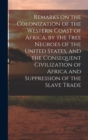 Image for Remarks on the Colonization of the Western Coast of Africa, by the Free Negroes of the United States, and the Consequent Civilization of Africa and Suppression of the Slave Trade