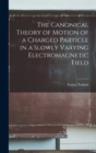 Image for The Canonical Theory of Motion of a Charged Particle in a Slowly Varying Electromagnetic Field