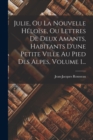 Image for Julie, Ou La Nouvelle Heloise, Ou Lettres De Deux Amants, Habitants D&#39;une Petite Ville Au Pied Des Alpes, Volume 1...
