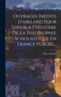 Image for Ouvrages Inedits D&#39;abelard Pour Servir A L&#39;histoire De La Philosophie Scholastique En France Publies...