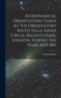 Image for Astronomical Observations Taken At The Observatory South Villa, Inner Circle, Regent&#39;s Park, London, During The Years 1839-1851