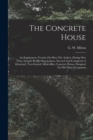 Image for The Concrete House : An Explanatory Treatise On How The Author, During War Time, Largely By His Own Labour, Erected And Completed A Detached, Two-storied, Mono-bloc, Concrete House, Designed For His O