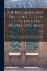 Image for The Ingenious And Diverting Letters Of The Lady--travels Into Spain : Describing The Devotions, Nunneries, Humours, Customs, Laws, Militia, Trade, Diet, And Recreations Of That People