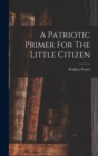 Image for A Patriotic Primer For The Little Citizen