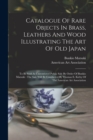 Image for Catalogue Of Rare Objects In Brass, Leathers And Wood Illustrating The Art Of Old Japan