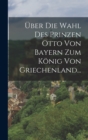 Image for Uber die Wahl des Prinzen Otto von Bayern zum Konig von Griechenland...