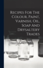 Image for Recipes For The Colour, Paint, Varnish, Oil, Soap And Drysaltery Trades