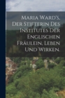 Image for Maria Ward&#39;s, der Stifterin des Institutes der englischen Fraulein, Leben und Wirken.