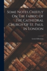 Image for Some Notes Chiefly On The Fabric Of The Cathedral Church Of St. Paul In London