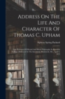 Image for Address On The Life And Character Of Thomas C. Upham : Late Professor Of Mental And Moral Philosophy In Bowdoin College. Delivered At The Interment, Brunswick, Me., April 4, 1872