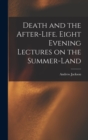 Image for Death and the After-life. Eight Evening Lectures on the Summer-land